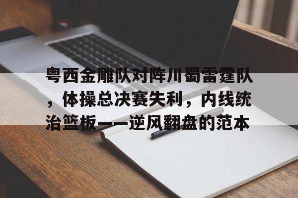 ng南宫粤西金雕队对阵川蜀雷霆队，体操总决赛失利，内线统治篮板——逆风翻盘的范本的简单介绍